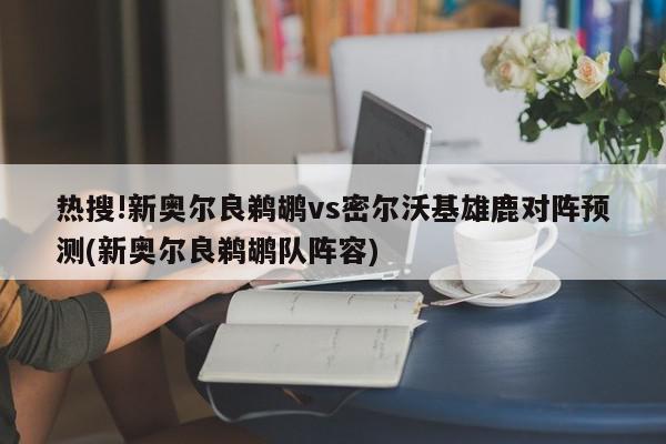 热搜!新奥尔良鹈鹕vs密尔沃基雄鹿对阵预测(新奥尔良鹈鹕队阵容)