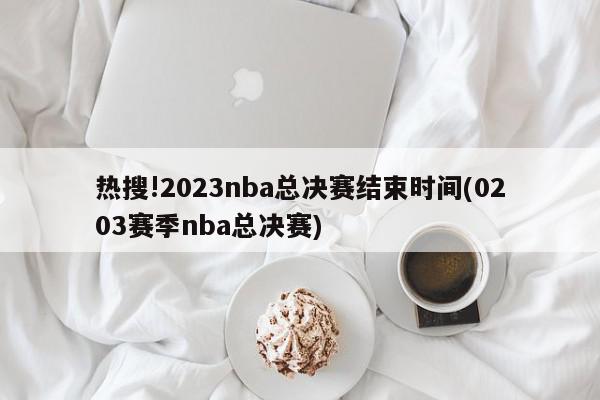 热搜!2023nba总决赛结束时间(0203赛季nba总决赛)