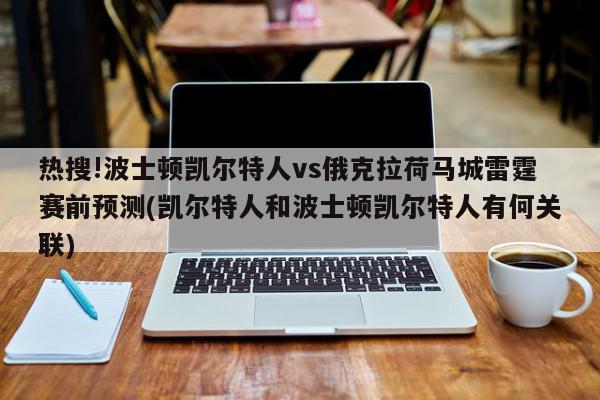 热搜!波士顿凯尔特人vs俄克拉荷马城雷霆赛前预测(凯尔特人和波士顿凯尔特人有何关联)