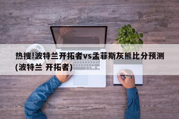 热搜!波特兰开拓者vs孟菲斯灰熊比分预测(波特兰 开拓者)