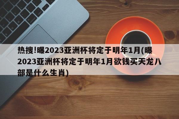 热搜!曝2023亚洲杯将定于明年1月(曝2023亚洲杯将定于明年1月欲钱买天龙八部是什么生肖)