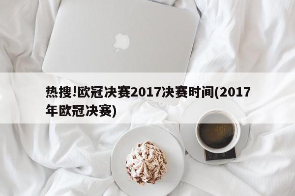 热搜!欧冠决赛2017决赛时间(2017年欧冠决赛)