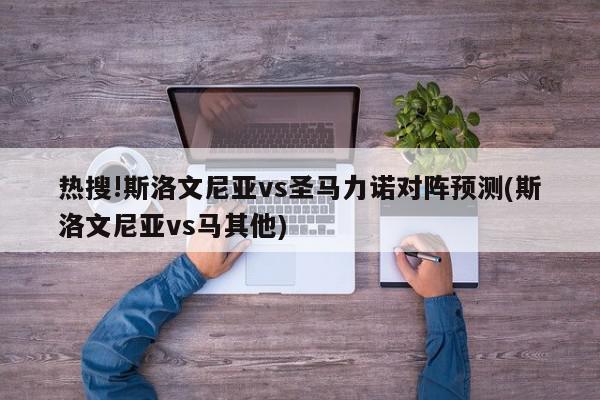 热搜!斯洛文尼亚vs圣马力诺对阵预测(斯洛文尼亚vs马其他)