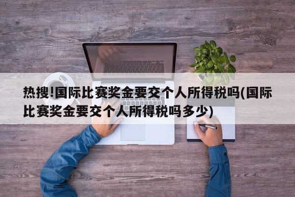 热搜!国际比赛奖金要交个人所得税吗(国际比赛奖金要交个人所得税吗多少)