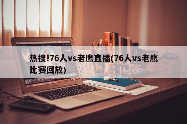 热搜!76人vs老鹰直播(76人vs老鹰比赛回放)