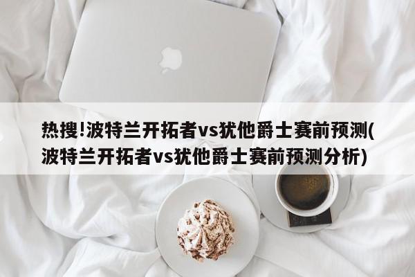 热搜!波特兰开拓者vs犹他爵士赛前预测(波特兰开拓者vs犹他爵士赛前预测分析)