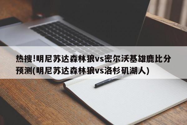 热搜!明尼苏达森林狼vs密尔沃基雄鹿比分预测(明尼苏达森林狼vs洛杉矶湖人)