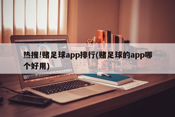 热搜!赌足球app排行(赌足球的app哪个好用)