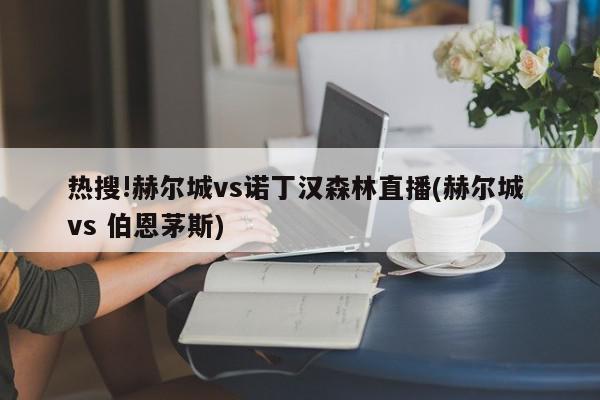 热搜!赫尔城vs诺丁汉森林直播(赫尔城 vs 伯恩茅斯)