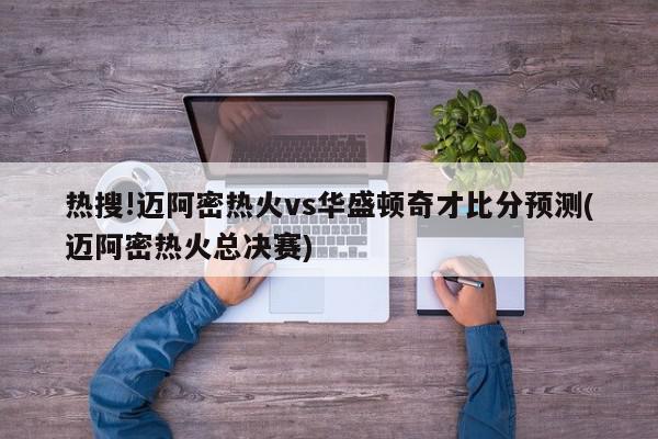 热搜!迈阿密热火vs华盛顿奇才比分预测(迈阿密热火总决赛)