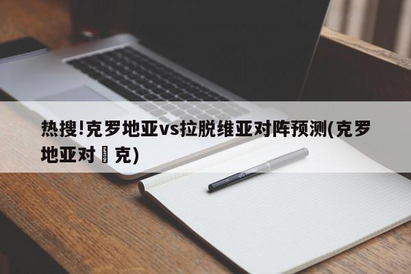 热搜!克罗地亚vs拉脱维亚对阵预测(克罗地亚对捿克)