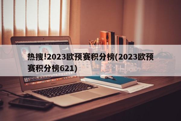 热搜!2023欧预赛积分榜(2023欧预赛积分榜621)