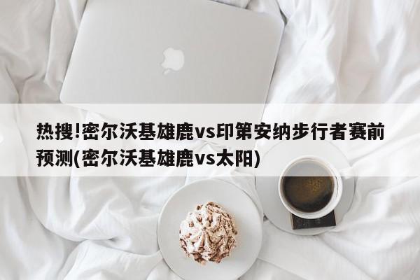 热搜!密尔沃基雄鹿vs印第安纳步行者赛前预测(密尔沃基雄鹿vs太阳)