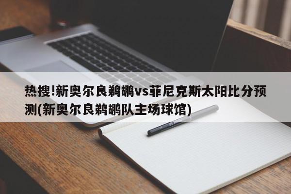 热搜!新奥尔良鹈鹕vs菲尼克斯太阳比分预测(新奥尔良鹈鹕队主场球馆)