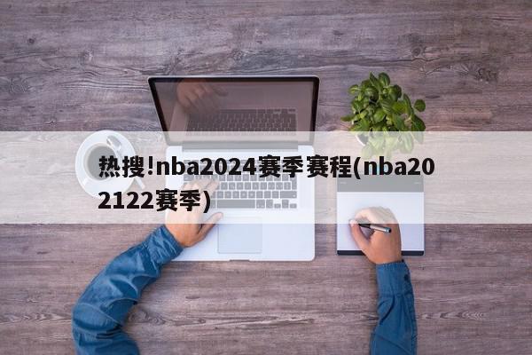 热搜!nba2024赛季赛程(nba202122赛季)