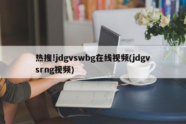 热搜!jdgvswbg在线视频(jdgvsrng视频)