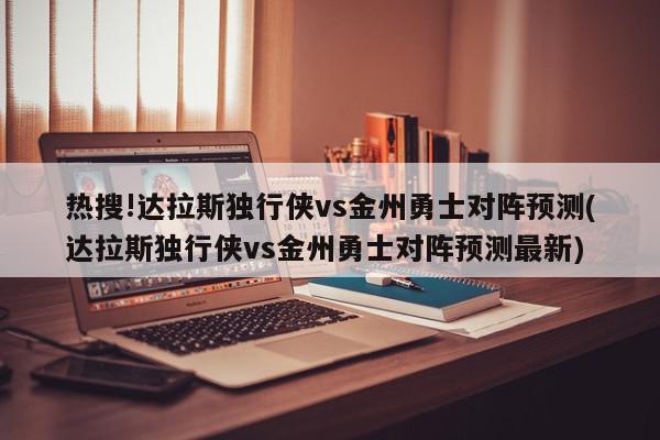 热搜!达拉斯独行侠vs金州勇士对阵预测(达拉斯独行侠vs金州勇士对阵预测最新)