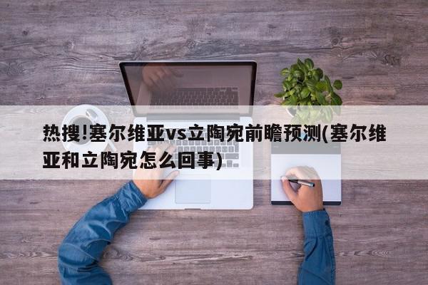 热搜!塞尔维亚vs立陶宛前瞻预测(塞尔维亚和立陶宛怎么回事)