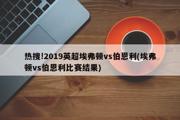 热搜!2019英超埃弗顿vs伯恩利(埃弗顿vs伯恩利比赛结果)