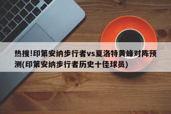 热搜!印第安纳步行者vs夏洛特黄蜂对阵预测(印第安纳步行者历史十佳球员)