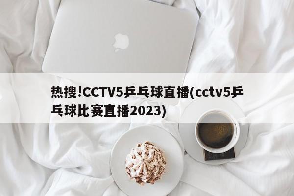 热搜!CCTV5乒乓球直播(cctv5乒乓球比赛直播2023)