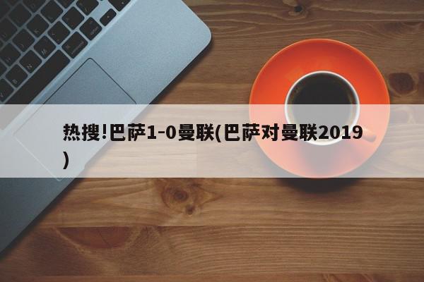 热搜!巴萨1-0曼联(巴萨对曼联2019)