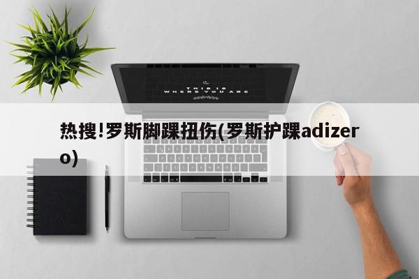 热搜!罗斯脚踝扭伤(罗斯护踝adizero)