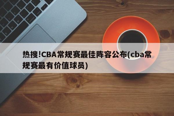 热搜!CBA常规赛最佳阵容公布(cba常规赛最有价值球员)