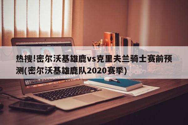 热搜!密尔沃基雄鹿vs克里夫兰骑士赛前预测(密尔沃基雄鹿队2020赛季)