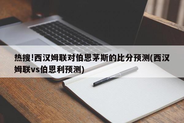 热搜!西汉姆联对伯恩茅斯的比分预测(西汉姆联vs伯恩利预测)