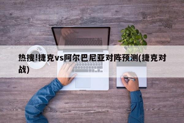 热搜!捷克vs阿尔巴尼亚对阵预测(捷克对战)