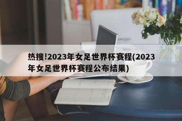 热搜!2023年女足世界杯赛程(2023年女足世界杯赛程公布结果)