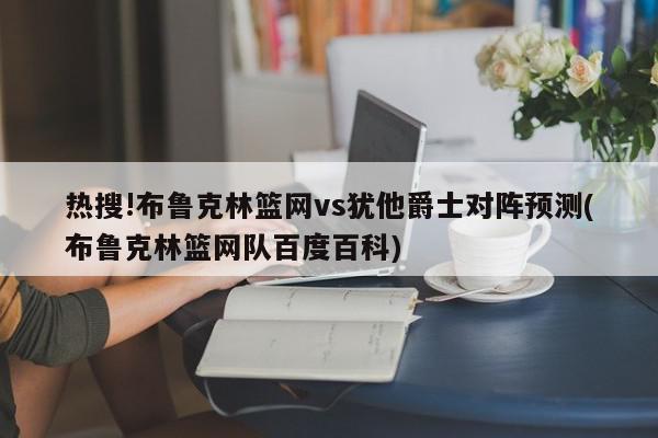 热搜!布鲁克林篮网vs犹他爵士对阵预测(布鲁克林篮网队百度百科)