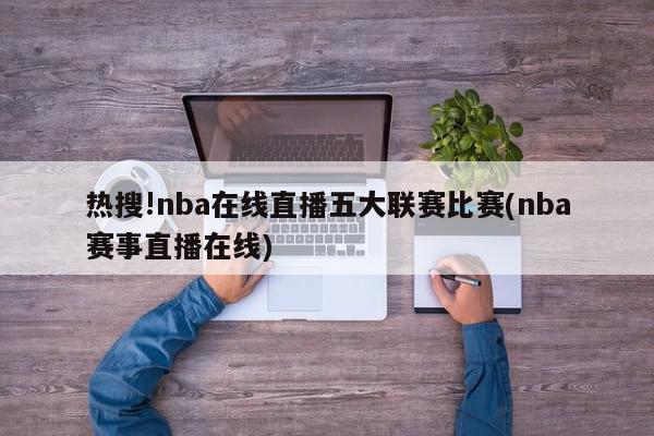 热搜!nba在线直播五大联赛比赛(nba赛事直播在线)