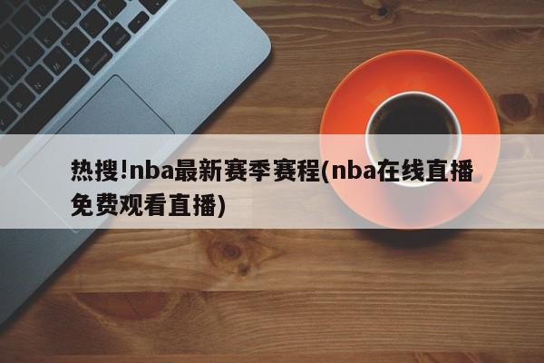 热搜!nba最新赛季赛程(nba在线直播免费观看直播)