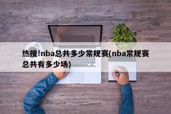 热搜!nba总共多少常规赛(nba常规赛总共有多少场)