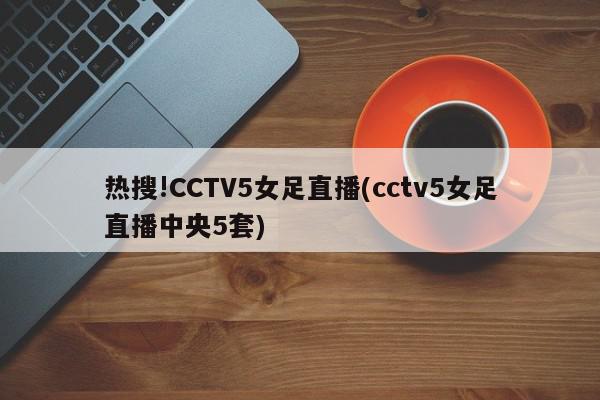 热搜!CCTV5女足直播(cctv5女足直播中央5套)