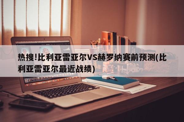 热搜!比利亚雷亚尔VS赫罗纳赛前预测(比利亚雷亚尔最近战绩)