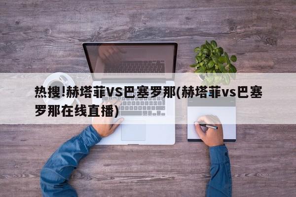 热搜!赫塔菲VS巴塞罗那(赫塔菲vs巴塞罗那在线直播)