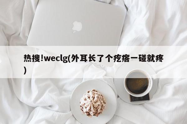 热搜!weclg(外耳长了个疙瘩一碰就疼)