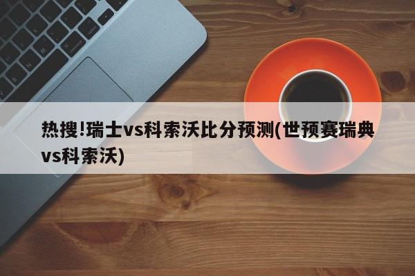 热搜!瑞士vs科索沃比分预测(世预赛瑞典vs科索沃)