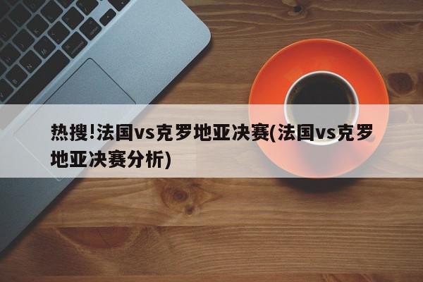 热搜!法国vs克罗地亚决赛(法国vs克罗地亚决赛分析)