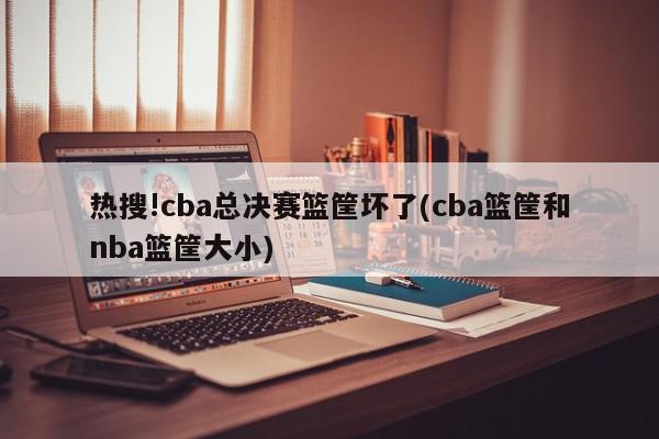 热搜!cba总决赛篮筐坏了(cba篮筐和nba篮筐大小)