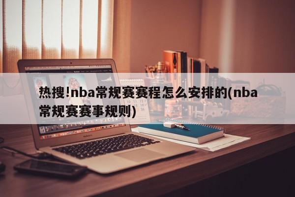 热搜!nba常规赛赛程怎么安排的(nba常规赛赛事规则)