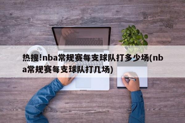 热搜!nba常规赛每支球队打多少场(nba常规赛每支球队打几场)