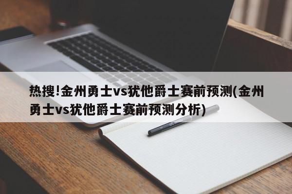 热搜!金州勇士vs犹他爵士赛前预测(金州勇士vs犹他爵士赛前预测分析)