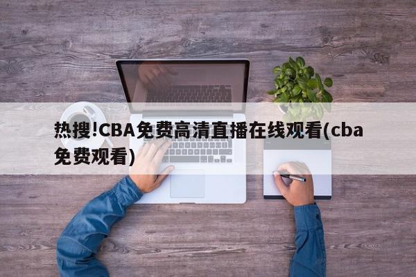 热搜!CBA免费高清直播在线观看(cba免费观看)