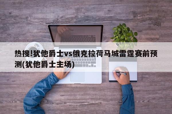 热搜!犹他爵士vs俄克拉荷马城雷霆赛前预测(犹他爵士主场)