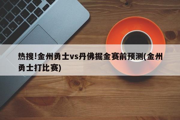 热搜!金州勇士vs丹佛掘金赛前预测(金州勇士打比赛)