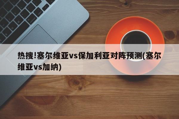 热搜!塞尔维亚vs保加利亚对阵预测(塞尔维亚vs加纳)